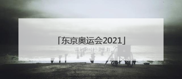「东京奥运会2021」东京奥运会2021举办时间